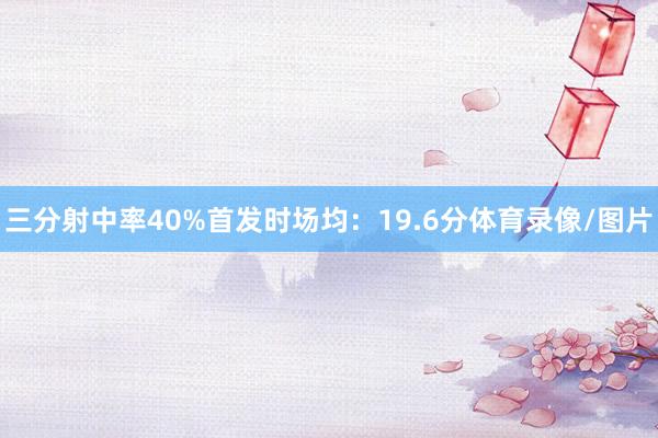 三分射中率40%首发时场均：19.6分体育录像/图片