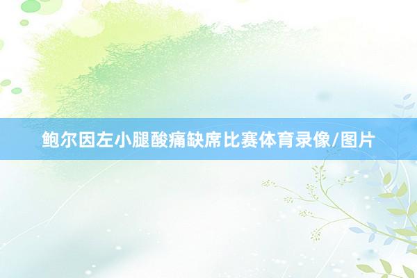 鲍尔因左小腿酸痛缺席比赛体育录像/图片