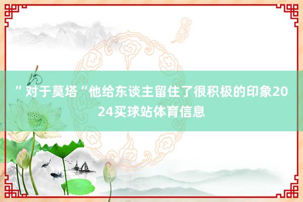 ”　　对于莫塔　　“他给东谈主留住了很积极的印象2024买球站体育信息