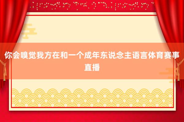 你会嗅觉我方在和一个成年东说念主语言体育赛事直播