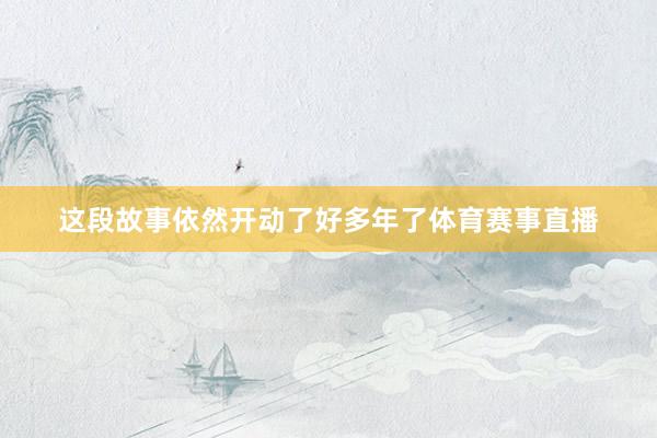 这段故事依然开动了好多年了体育赛事直播