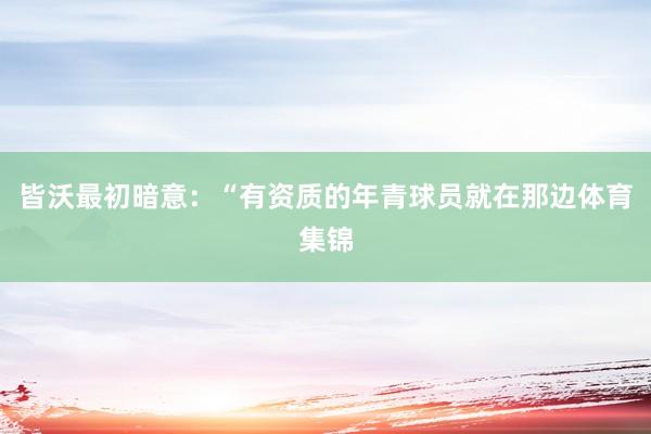 皆沃最初暗意：“有资质的年青球员就在那边体育集锦