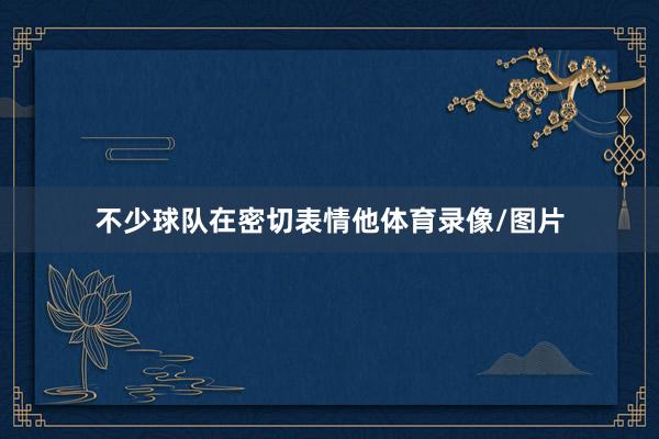 不少球队在密切表情他体育录像/图片