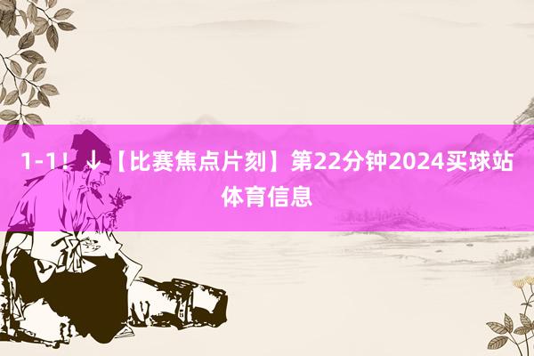 1-1！↓【比赛焦点片刻】第22分钟2024买球站体育信息