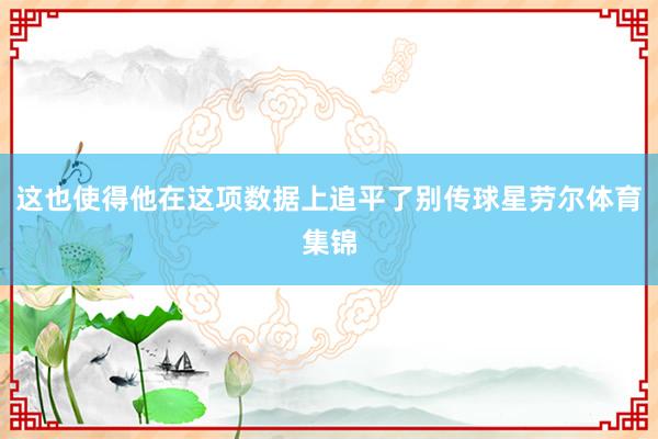 这也使得他在这项数据上追平了别传球星劳尔体育集锦