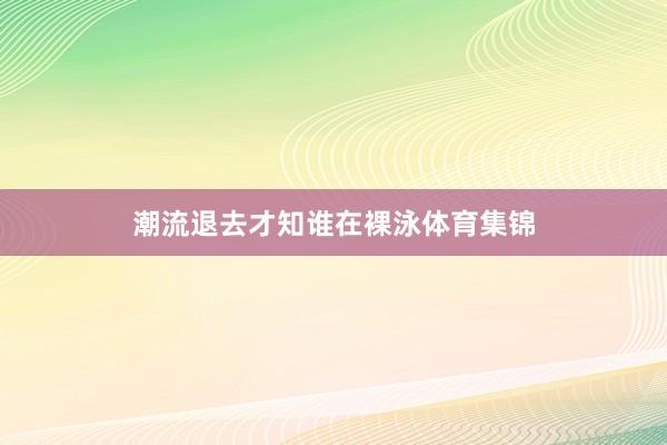 潮流退去才知谁在裸泳体育集锦