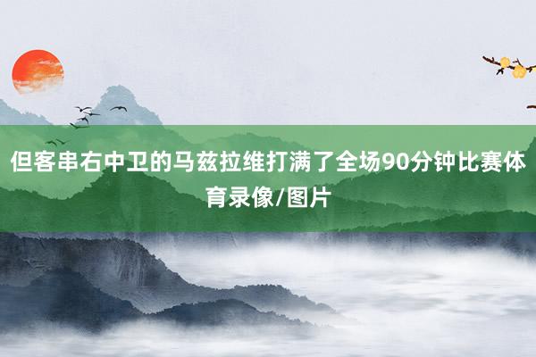 但客串右中卫的马兹拉维打满了全场90分钟比赛体育录像/图片