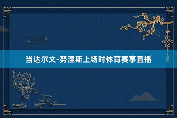 当达尔文-努涅斯上场时体育赛事直播