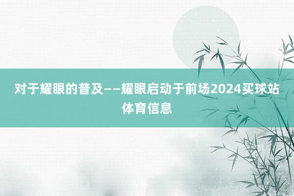 对于耀眼的普及——耀眼启动于前场2024买球站体育信息