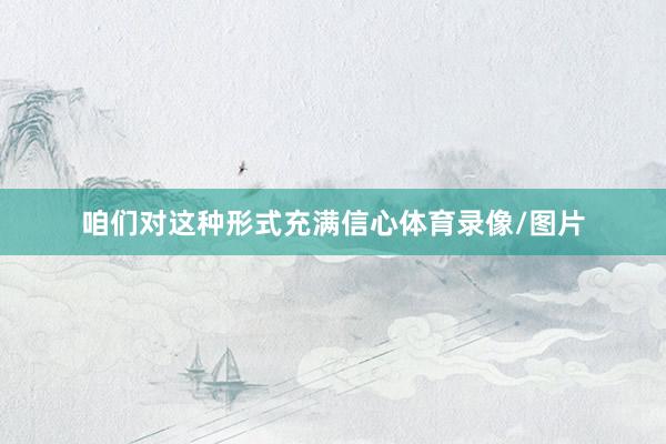 咱们对这种形式充满信心体育录像/图片