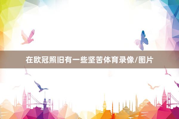 在欧冠照旧有一些坚苦体育录像/图片