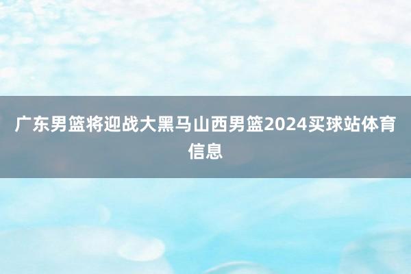 广东男篮将迎战大黑马山西男篮2024买球站体育信息