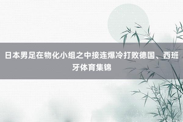 日本男足在物化小组之中接连爆冷打败德国、西班牙体育集锦