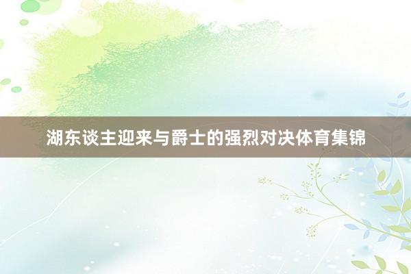 湖东谈主迎来与爵士的强烈对决体育集锦