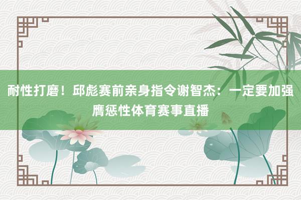 耐性打磨！邱彪赛前亲身指令谢智杰：一定要加强膺惩性体育赛事直播