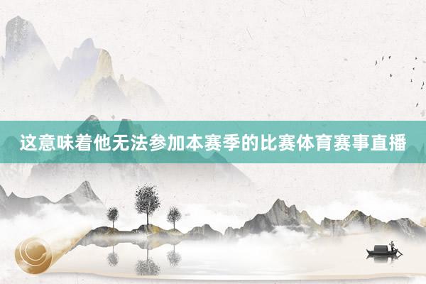 这意味着他无法参加本赛季的比赛体育赛事直播