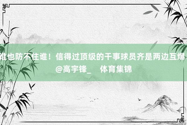 谁也防不住谁！信得过顶级的干事球员齐是两边互爆！@高宇锋_    体育集锦