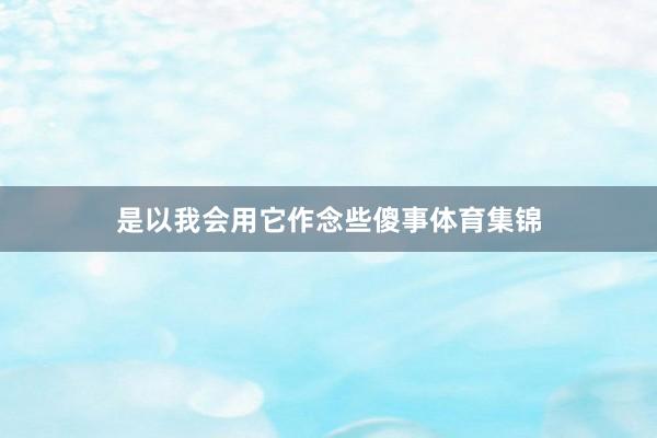 是以我会用它作念些傻事体育集锦