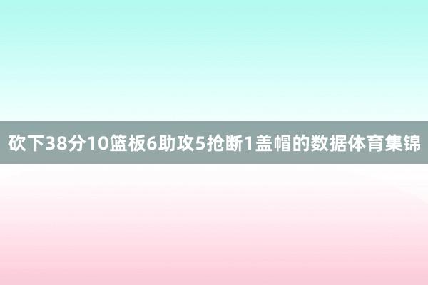 砍下38分10篮板6助攻5抢断1盖帽的数据体育集锦