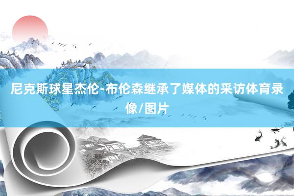 尼克斯球星杰伦-布伦森继承了媒体的采访体育录像/图片