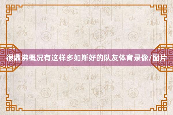 很鼎沸概况有这样多如斯好的队友体育录像/图片