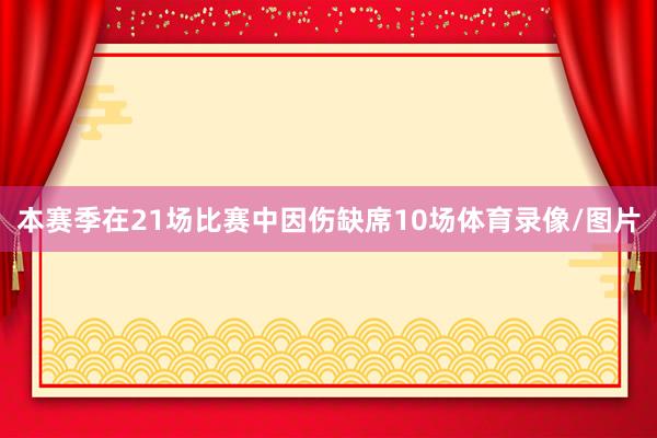本赛季在21场比赛中因伤缺席10场体育录像/图片