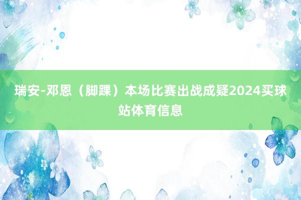 瑞安-邓恩（脚踝）本场比赛出战成疑2024买球站体育信息