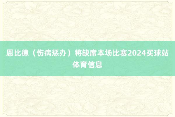 恩比德（伤病惩办）将缺席本场比赛2024买球站体育信息
