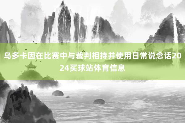 乌多卡因在比赛中与裁判相持并使用日常说念话2024买球站体育信息