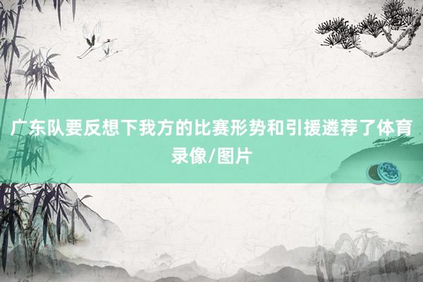 广东队要反想下我方的比赛形势和引援遴荐了体育录像/图片