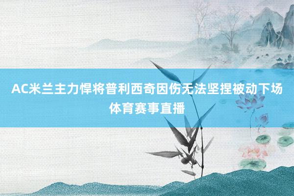 AC米兰主力悍将普利西奇因伤无法坚捏被动下场体育赛事直播