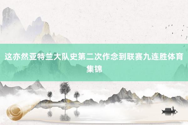 这亦然亚特兰大队史第二次作念到联赛九连胜体育集锦
