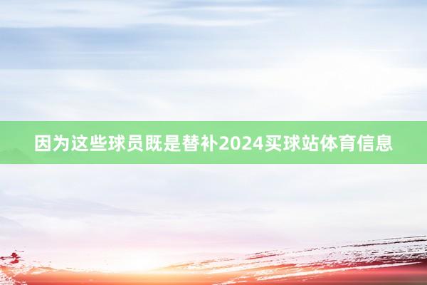 因为这些球员既是替补2024买球站体育信息