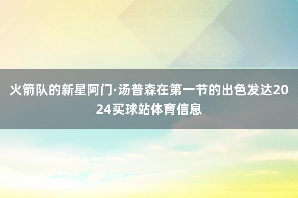 火箭队的新星阿门·汤普森在第一节的出色发达2024买球站体育信息
