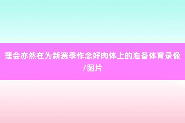 理会亦然在为新赛季作念好肉体上的准备体育录像/图片