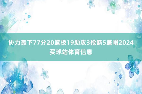 协力轰下77分20篮板19助攻3抢断5盖帽2024买球站体育信息