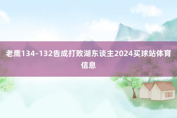 老鹰134-132告成打败湖东谈主2024买球站体育信息