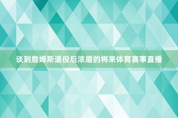 谈到詹姆斯退役后浓眉的将来体育赛事直播