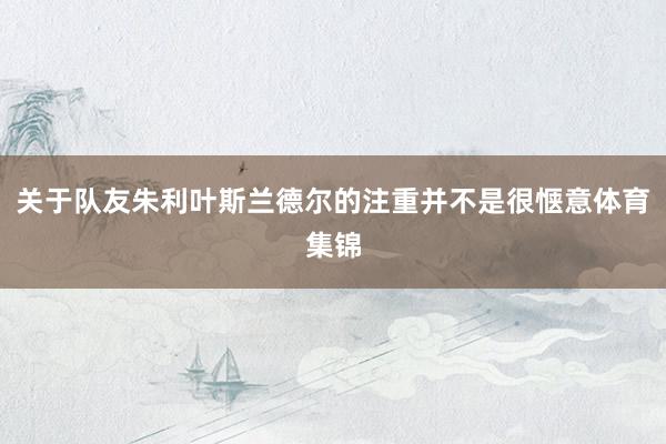 关于队友朱利叶斯兰德尔的注重并不是很惬意体育集锦