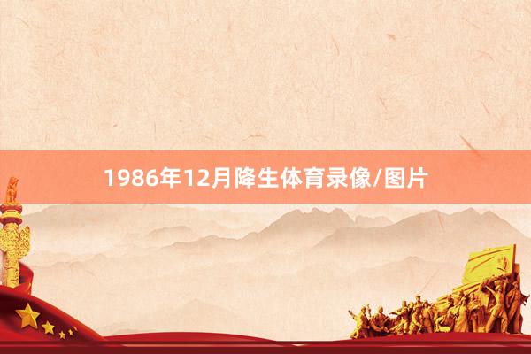 1986年12月降生体育录像/图片
