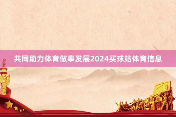 共同助力体育做事发展2024买球站体育信息