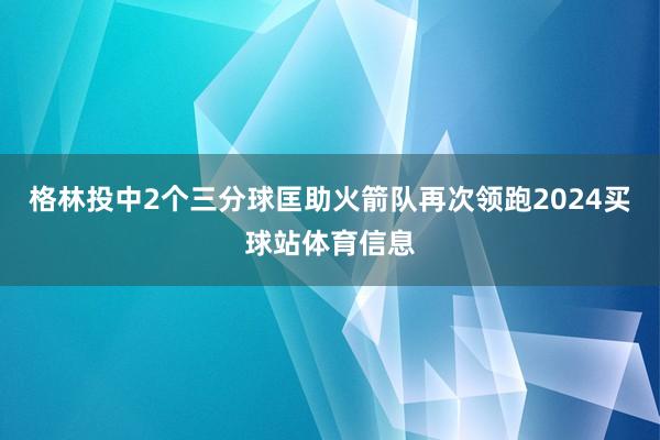 格林投中2个三分球匡助火箭队再次领跑2024买球站体育信息