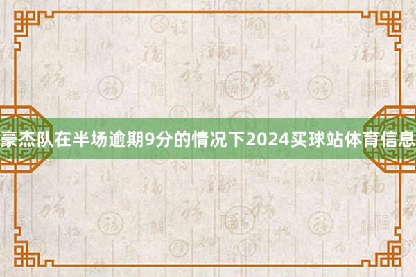 豪杰队在半场逾期9分的情况下2024买球站体育信息