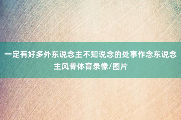 一定有好多外东说念主不知说念的处事作念东说念主风骨体育录像/图片