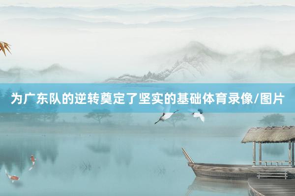 为广东队的逆转奠定了坚实的基础体育录像/图片