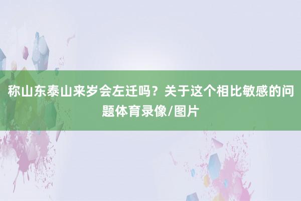称山东泰山来岁会左迁吗？关于这个相比敏感的问题体育录像/图片