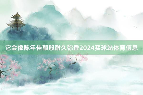 它会像陈年佳酿般耐久弥香2024买球站体育信息