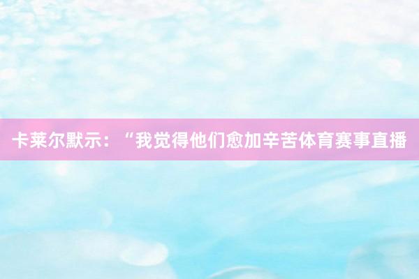 卡莱尔默示：“我觉得他们愈加辛苦体育赛事直播