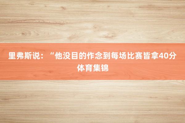里弗斯说：“他没目的作念到每场比赛皆拿40分体育集锦