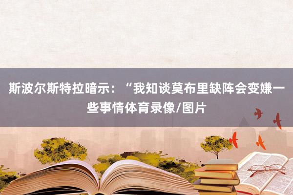 斯波尔斯特拉暗示：“我知谈莫布里缺阵会变嫌一些事情体育录像/图片